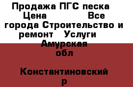 Продажа ПГС песка › Цена ­ 10 000 - Все города Строительство и ремонт » Услуги   . Амурская обл.,Константиновский р-н